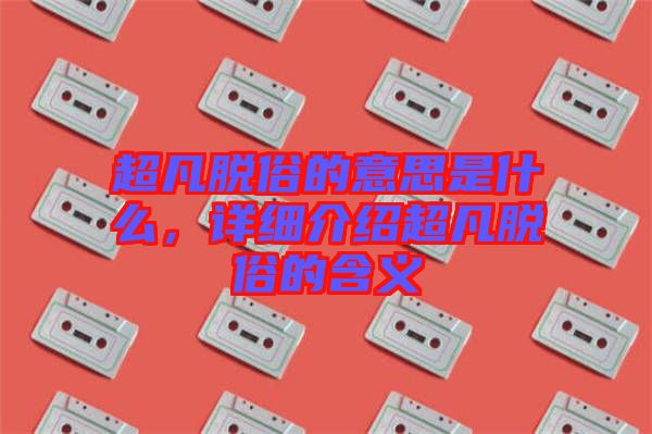 超凡脫俗的意思是什么，詳細(xì)介紹超凡脫俗的含義