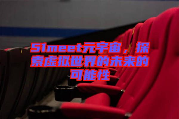 51meet元宇宙，探索虛擬世界的未來的可能性