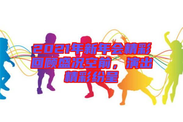 2021年新年會(huì)精彩回顧盛況空前，演出精彩紛呈