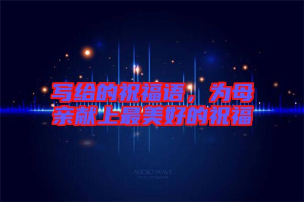 寫給的祝福語，為母親獻(xiàn)上最美好的祝福