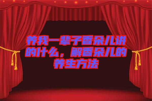 養(yǎng)我一輩子香朵兒講的什么，解香朵兒的養(yǎng)生方法