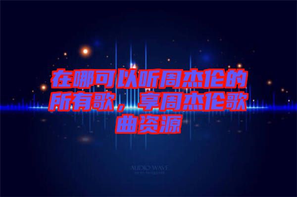 在哪可以聽周杰倫的所有歌，享周杰倫歌曲資源