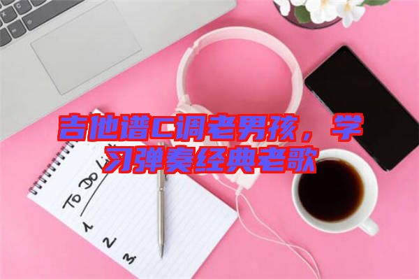 吉他譜C調(diào)老男孩，學(xué)習(xí)彈奏經(jīng)典老歌