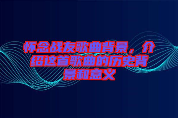 懷念戰(zhàn)友歌曲背景，介紹這首歌曲的歷史背景和意義