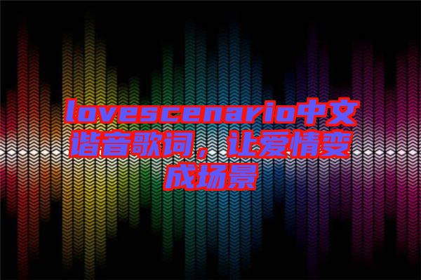 lovescenario中文諧音歌詞，讓愛情變成場景