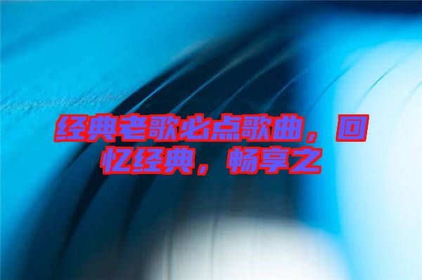 經(jīng)典老歌必點(diǎn)歌曲，回憶經(jīng)典，暢享之