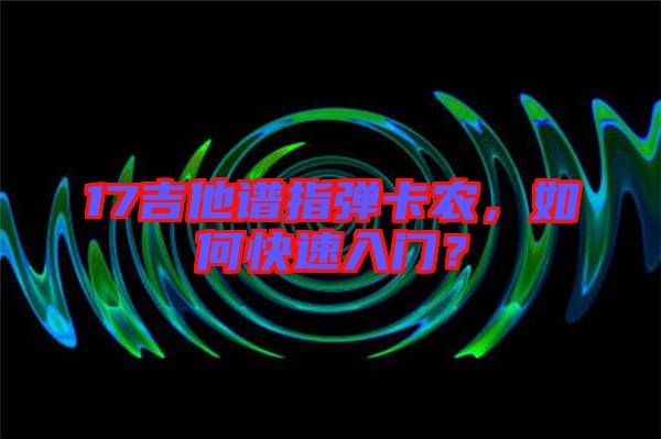 17吉他譜指彈卡農(nóng)，如何快速入門？