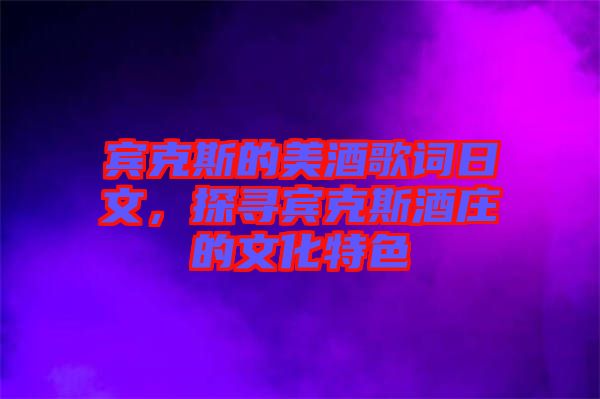 賓克斯的美酒歌詞日文，探尋賓克斯酒莊的文化特色