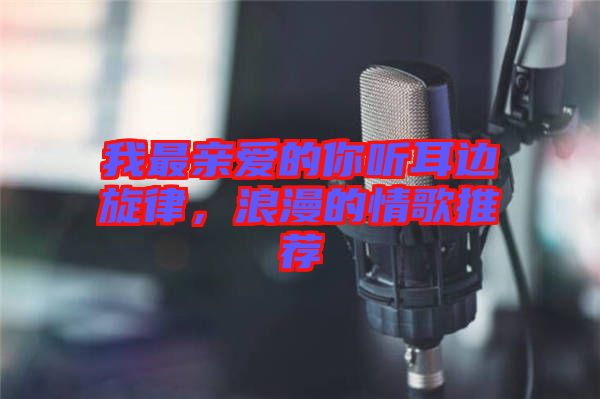 我最親愛的你聽耳邊旋律，浪漫的情歌推薦