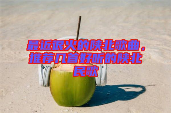 最近很火的陜北歌曲，推薦幾首好聽的陜北民歌