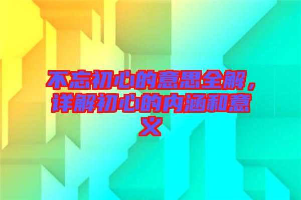 不忘初心的意思全解，詳解初心的內(nèi)涵和意義