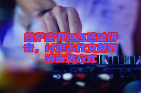 菩薩蠻書江西造壁拼音，討論古代文獻的語言達方式