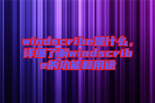 windscribe是什么，詳細(xì)了解windscribe的功能和用途