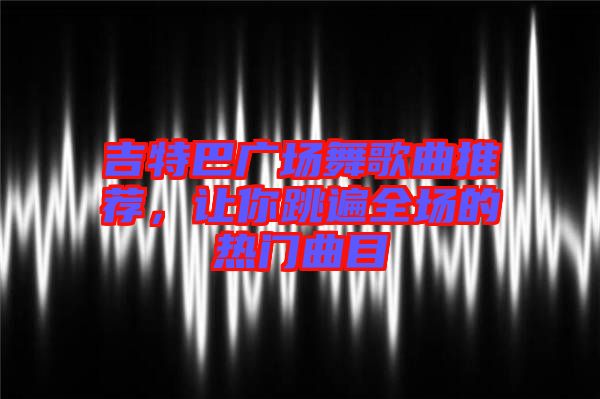 吉特巴廣場舞歌曲推薦，讓你跳遍全場的熱門曲目
