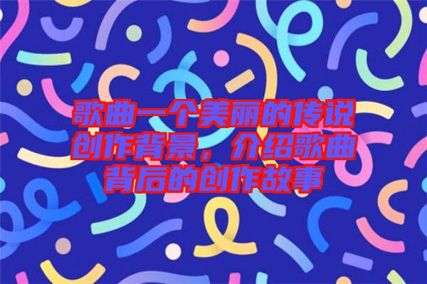 歌曲一個(gè)美麗的傳說創(chuàng)作背景，介紹歌曲背后的創(chuàng)作故事