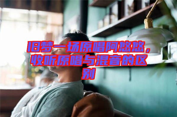 舊夢一場原唱阿悠悠，收聽原唱與混音的區(qū)別