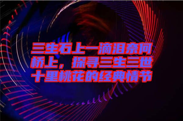 三生石上一滴淚奈何橋上，探尋三生三世十里桃花的經(jīng)典情節(jié)