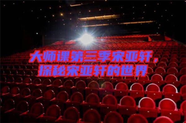 大師課第三季宋亞軒，探秘宋亞軒的世界