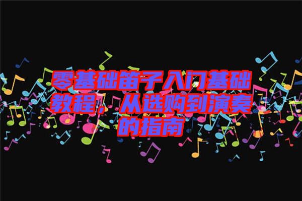 零基礎(chǔ)笛子入門基礎(chǔ)教程，從選購到演奏的指南