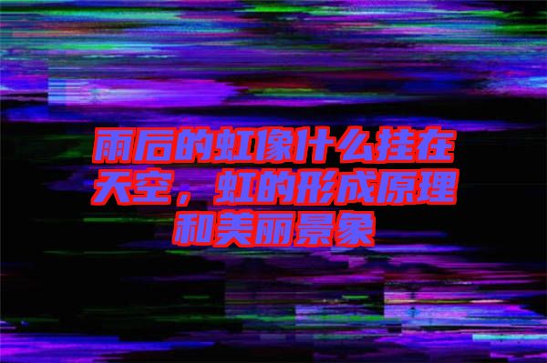 雨后的虹像什么掛在天空，虹的形成原理和美麗景象
