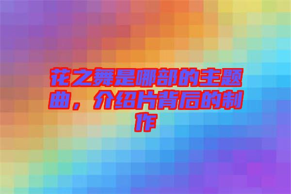 花之舞是哪部的主題曲，介紹片背后的制作