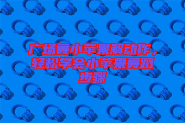 廣場(chǎng)舞小蘋果解動(dòng)作，輕松學(xué)會(huì)小蘋果舞蹈步驟