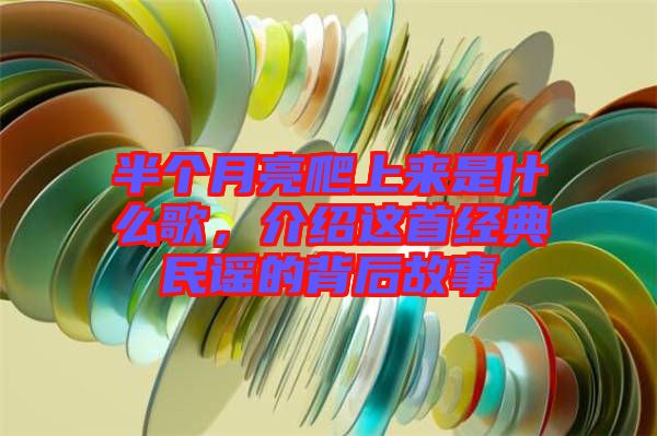 半個月亮爬上來是什么歌，介紹這首經(jīng)典民謠的背后故事