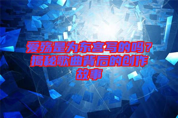 愛殤是為東宮寫的嗎？揭秘歌曲背后的創(chuàng)作故事