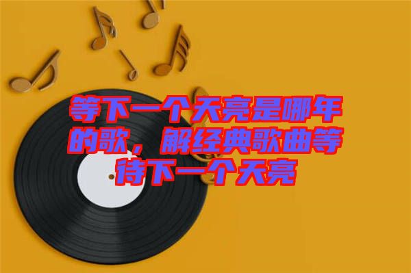 等下一個天亮是哪年的歌，解經(jīng)典歌曲等待下一個天亮
