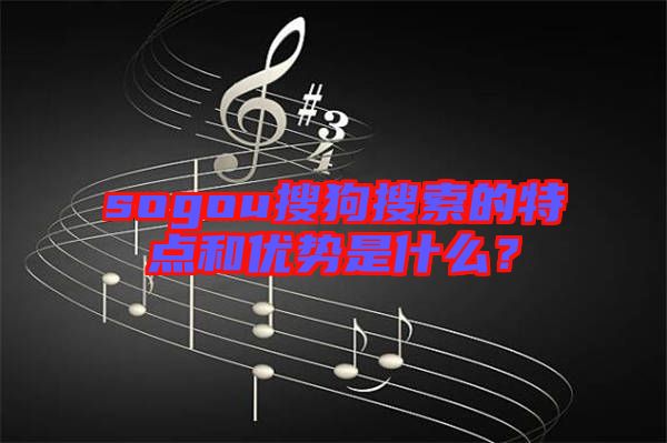 sogou搜狗搜索的特點和優(yōu)勢是什么？