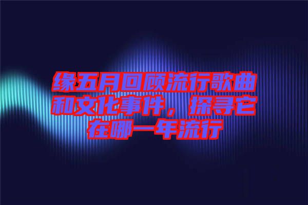 緣五月回顧流行歌曲和文化事件，探尋它在哪一年流行