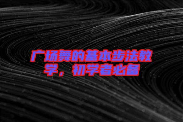 廣場(chǎng)舞的基本步法教學(xué)，初學(xué)者必備