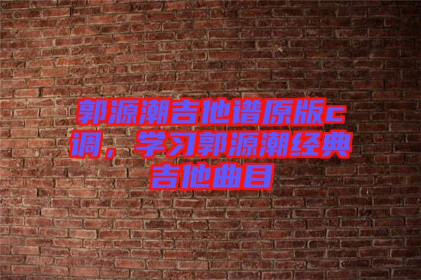 郭源潮吉他譜原版c調(diào)，學習郭源潮經(jīng)典吉他曲目
