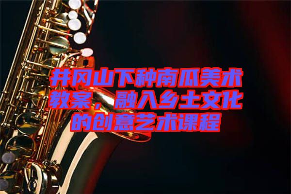 井岡山下種南瓜美術(shù)教案，融入鄉(xiāng)土文化的創(chuàng)意藝術(shù)課程