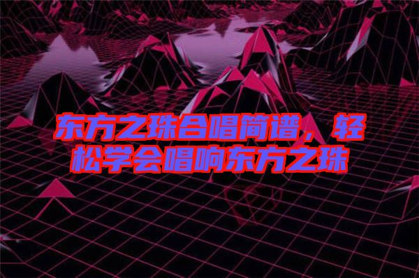 東方之珠合唱簡譜，輕松學(xué)會(huì)唱響東方之珠
