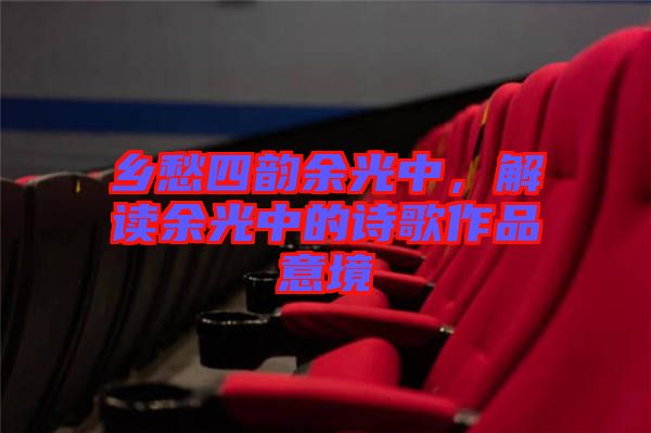 鄉(xiāng)愁四韻余光中，解讀余光中的詩歌作品意境
