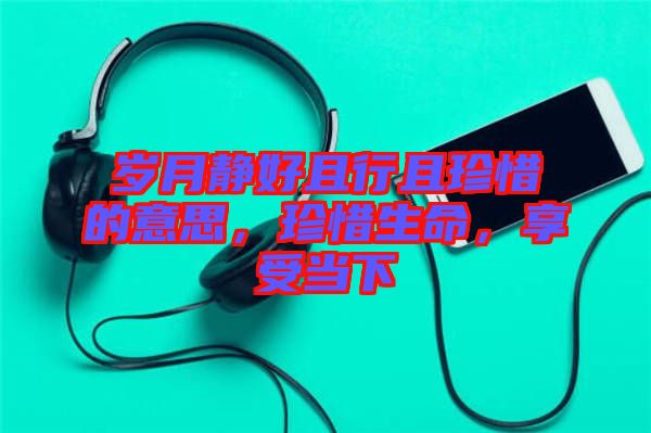 歲月靜好且行且珍惜的意思，珍惜生命，享受當(dāng)下