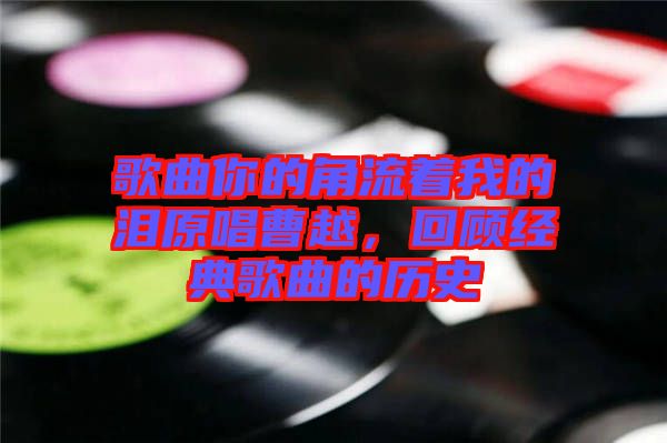歌曲你的角流著我的淚原唱曹越，回顧經(jīng)典歌曲的歷史