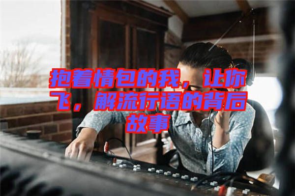 抱著情包的我，讓你飛，解流行語(yǔ)的背后故事