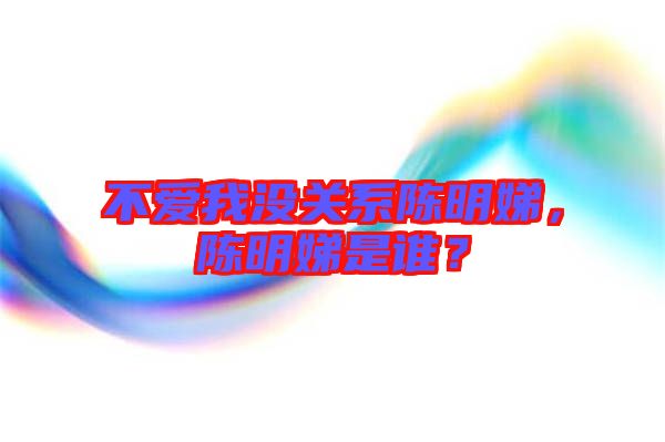 不愛我沒關(guān)系陳明娣，陳明娣是誰？