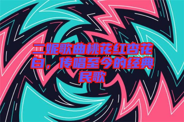 二妮歌曲桃花紅杏花白，傳唱至今的經(jīng)典民歌
