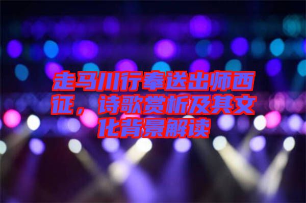 走馬川行奉送出師西征，詩歌賞析及其文化背景解讀