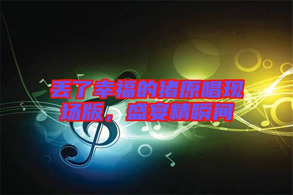 丟了幸福的豬原唱現(xiàn)場版，盛宴精瞬間