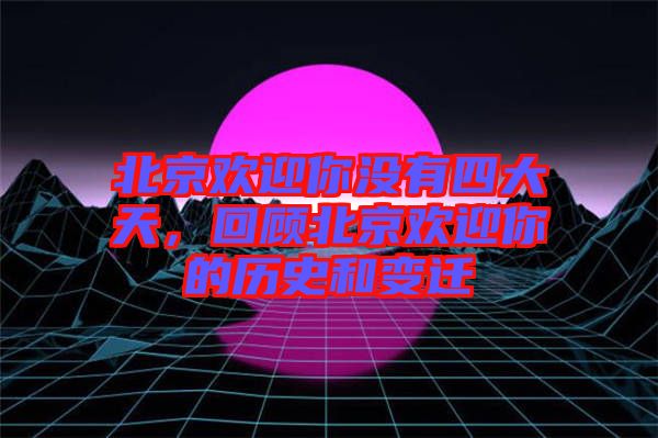 北京歡迎你沒(méi)有四大天，回顧北京歡迎你的歷史和變遷