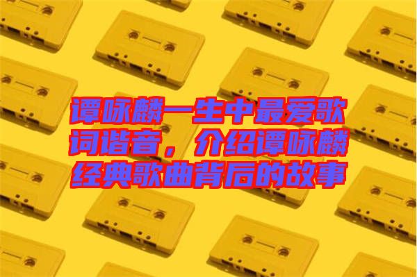 譚詠麟一生中最愛歌詞諧音，介紹譚詠麟經(jīng)典歌曲背后的故事