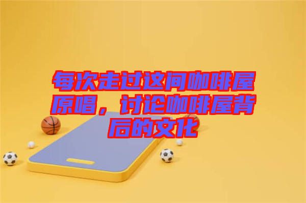 每次走過(guò)這間咖啡屋原唱，討論咖啡屋背后的文化