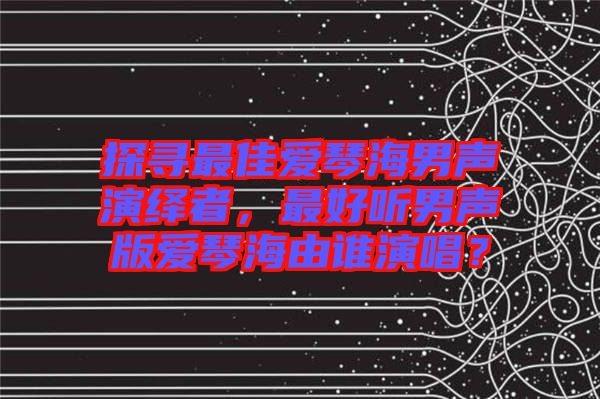 探尋最佳愛琴海男聲演繹者，最好聽男聲版愛琴海由誰演唱？