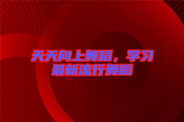 天天向上舞蹈，學(xué)習(xí)最新流行舞蹈