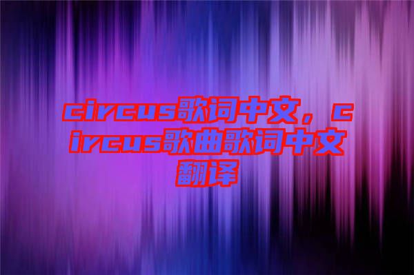 circus歌詞中文，circus歌曲歌詞中文翻譯