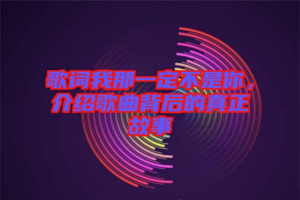 歌詞我那一定不是你，介紹歌曲背后的真正故事